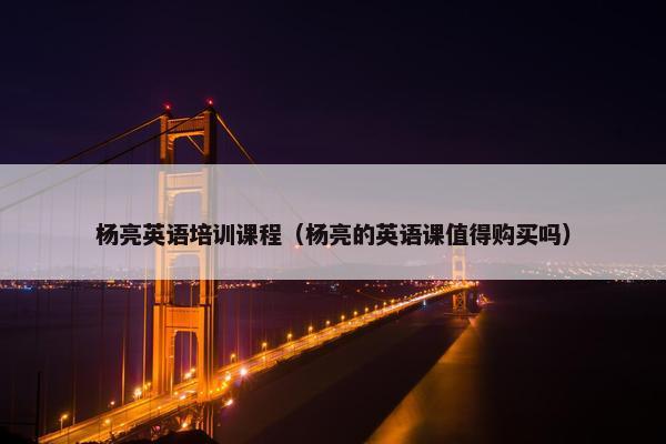 杨亮英语培训课程（杨亮的英语课值得购买吗）