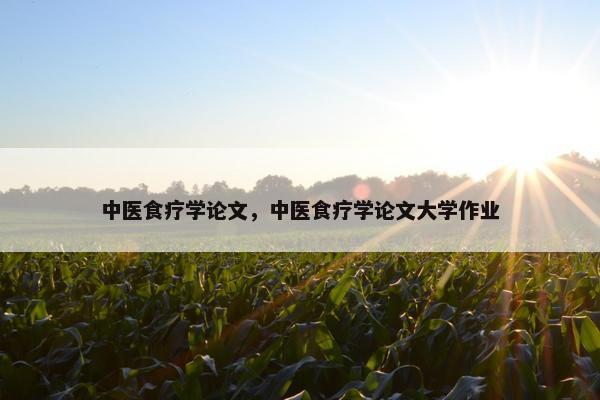 中医食疗学论文，中医食疗学论文大学作业