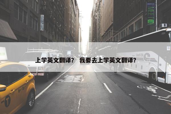 上学英文翻译？ 我要去上学英文翻译？