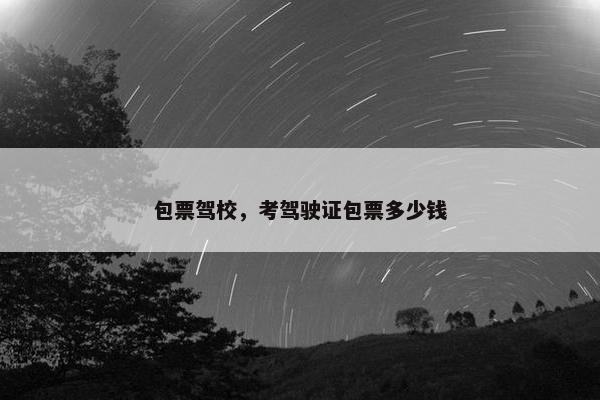 包票驾校，考驾驶证包票多少钱