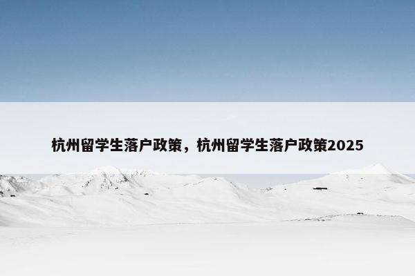 杭州留学生落户政策，杭州留学生落户政策2025