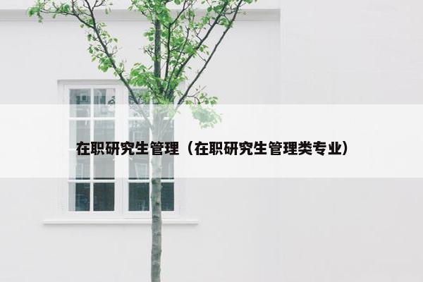 在职研究生管理（在职研究生管理类专业）
