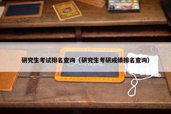 研究生考试排名查询（研究生考研成绩排名查询）