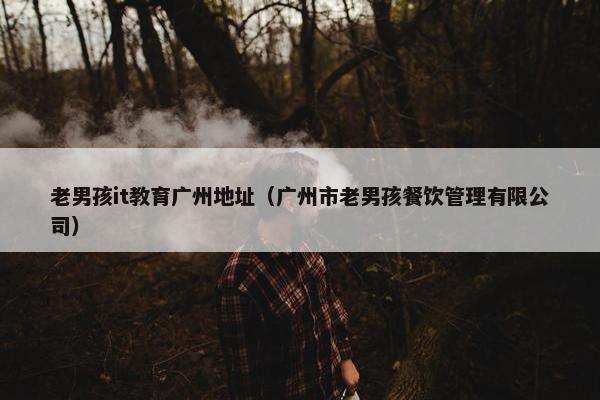 老男孩it教育广州地址（广州市老男孩餐饮管理有限公司）