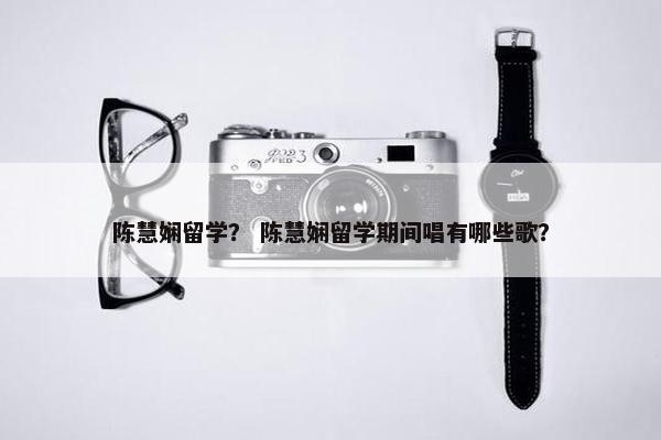 陈慧娴留学？ 陈慧娴留学期间唱有哪些歌？