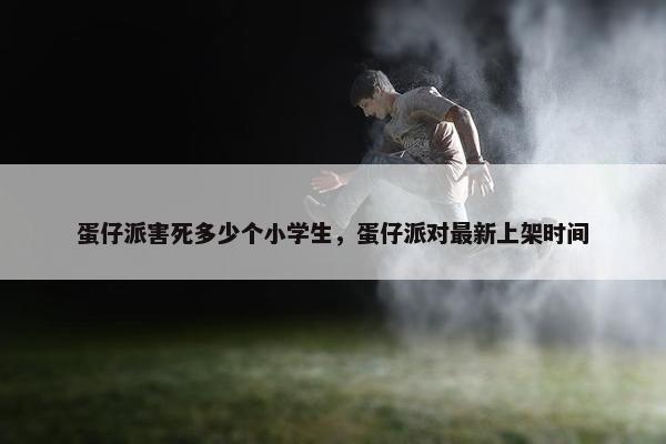 蛋仔派害死多少个小学生，蛋仔派对最新上架时间