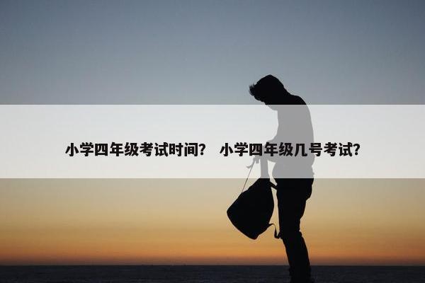 小学四年级考试时间？ 小学四年级几号考试？