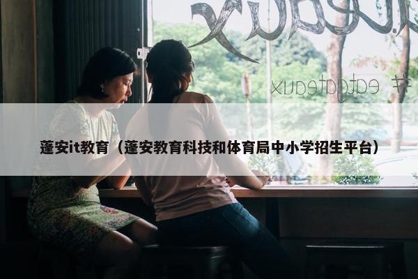 蓬安it教育（蓬安教育科技和体育局中小学招生平台）