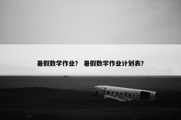 暑假数学作业？ 暑假数学作业计划表？