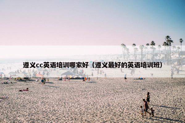 遵义cc英语培训哪家好（遵义最好的英语培训班）