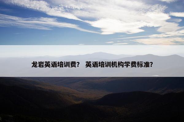 龙岩英语培训费？ 英语培训机构学费标准？