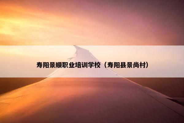 寿阳景顺职业培训学校（寿阳县景尚村）