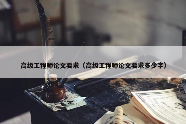高级工程师论文要求（高级工程师论文要求多少字）