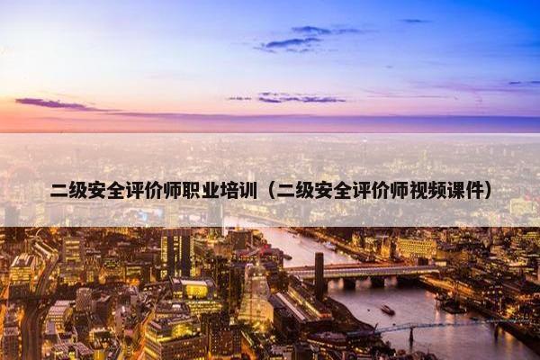 二级安全评价师职业培训（二级安全评价师视频课件）