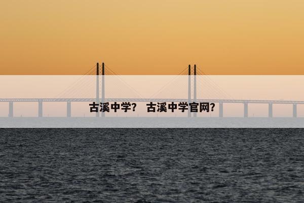 古溪中学？ 古溪中学官网？
