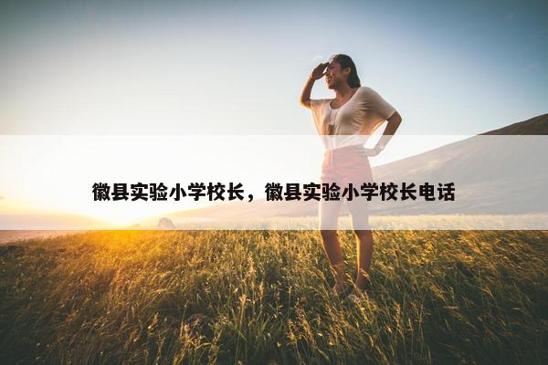 徽县实验小学校长，徽县实验小学校长电话