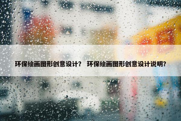 环保绘画图形创意设计？ 环保绘画图形创意设计说明？