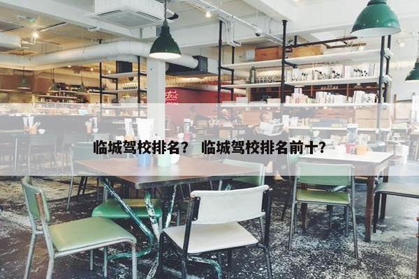 临城驾校排名？ 临城驾校排名前十？