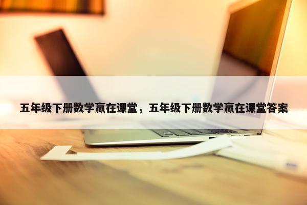 五年级下册数学赢在课堂，五年级下册数学赢在课堂答案