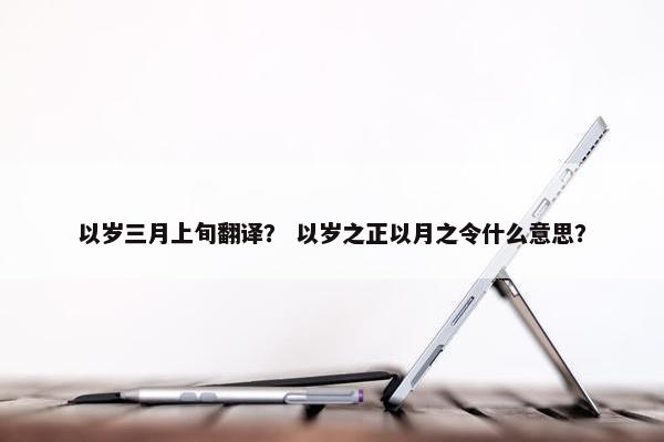 以岁三月上旬翻译？ 以岁之正以月之令什么意思？