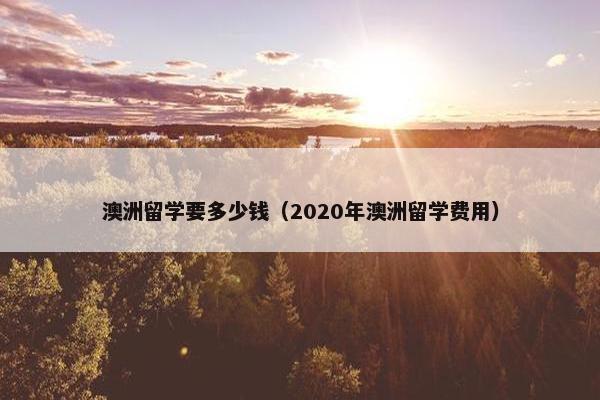 澳洲留学要多少钱（2020年澳洲留学费用）
