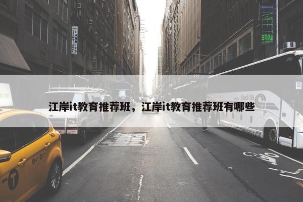 江岸it教育推荐班，江岸it教育推荐班有哪些
