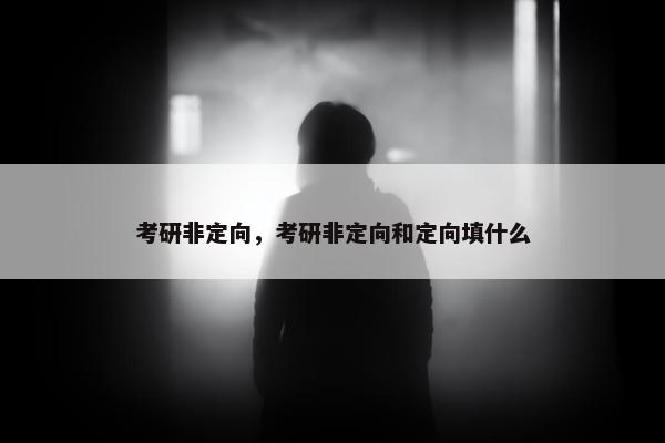 考研非定向，考研非定向和定向填什么