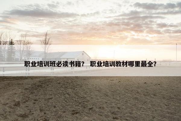 职业培训班必读书籍？ 职业培训教材哪里最全？