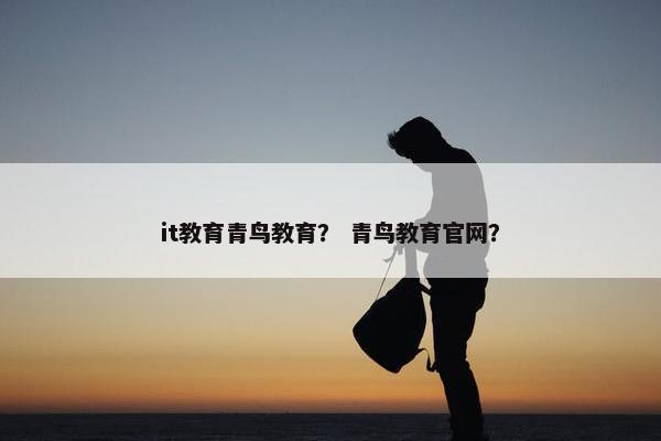 it教育青鸟教育？ 青鸟教育官网？