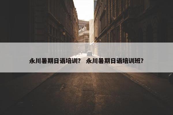 永川暑期日语培训？ 永川暑期日语培训班？