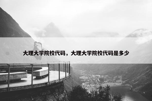 大理大学院校代码，大理大学院校代码是多少