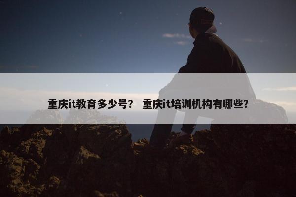 重庆it教育多少号？ 重庆it培训机构有哪些？