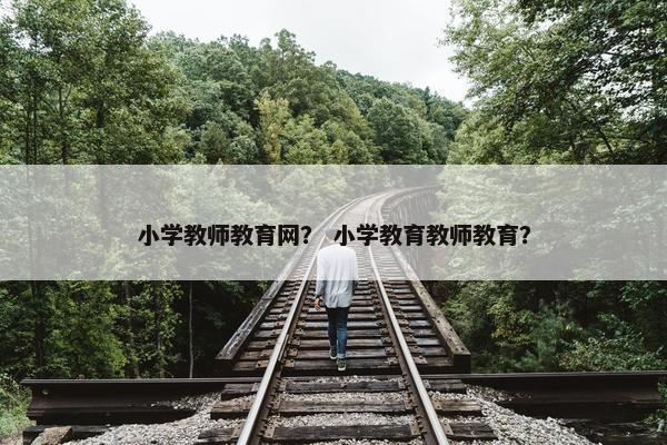 小学教师教育网？ 小学教育教师教育？