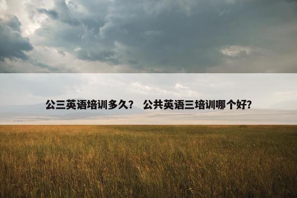公三英语培训多久？ 公共英语三培训哪个好？