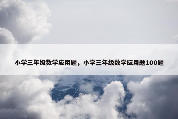 小学三年级数学应用题，小学三年级数学应用题100题