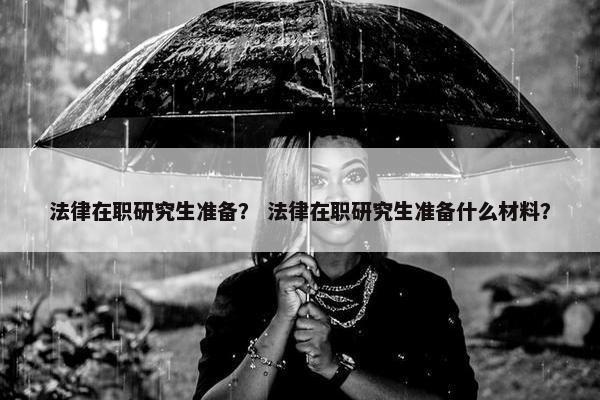 法律在职研究生准备？ 法律在职研究生准备什么材料？