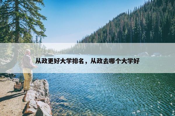 从政更好大学排名，从政去哪个大学好