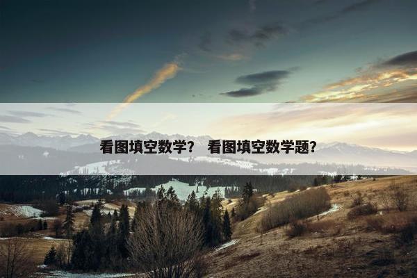 看图填空数学？ 看图填空数学题？
