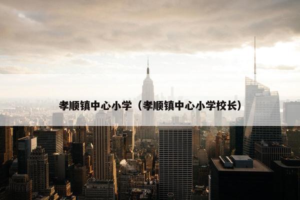 孝顺镇中心小学（孝顺镇中心小学校长）