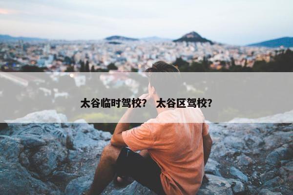 太谷临时驾校？ 太谷区驾校？