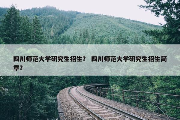 四川师范大学研究生招生？ 四川师范大学研究生招生简章？