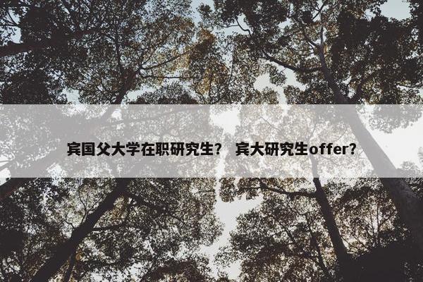 宾国父大学在职研究生？ 宾大研究生offer？