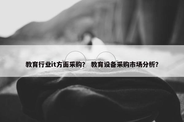 教育行业it方面采购？ 教育设备采购市场分析？