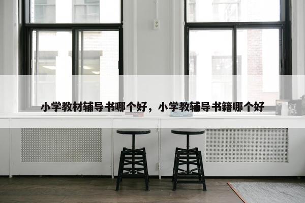 小学教材辅导书哪个好，小学教辅导书籍哪个好