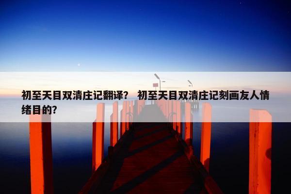 初至天目双清庄记翻译？ 初至天目双清庄记刻画友人情绪目的？