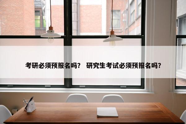 考研必须预报名吗？ 研究生考试必须预报名吗？