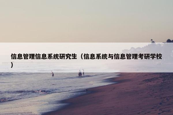 信息管理信息系统研究生（信息系统与信息管理考研学校）