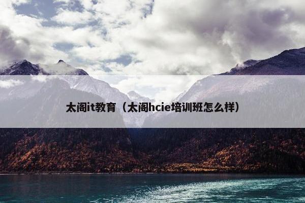 太阁it教育（太阁hcie培训班怎么样）