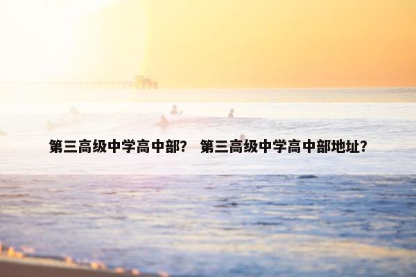 第三高级中学高中部？ 第三高级中学高中部地址？