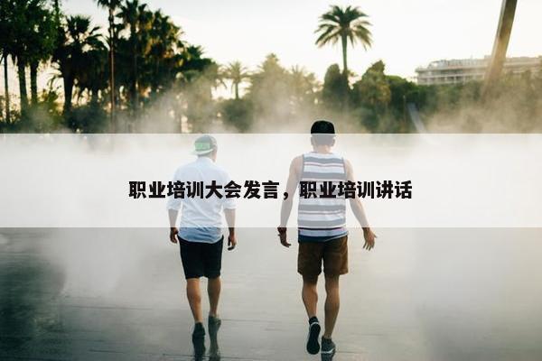 职业培训大会发言，职业培训讲话